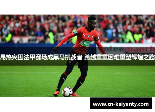 昂热突围法甲赛场成黑马挑战者 跨越重重困难重塑辉煌之路