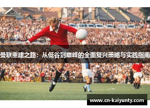曼联重建之路：从低谷到巅峰的全面复兴策略与实践指南
