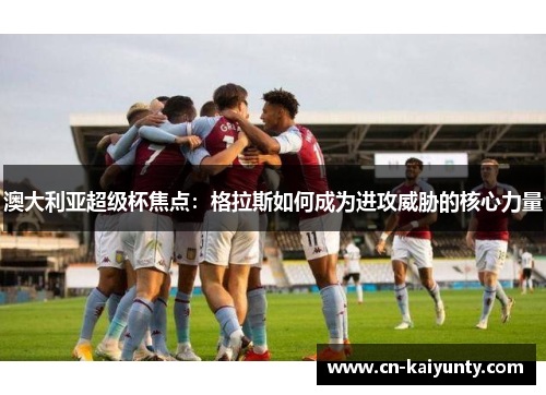 澳大利亚超级杯焦点：格拉斯如何成为进攻威胁的核心力量