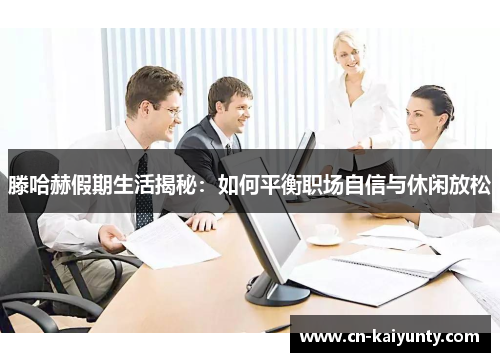 滕哈赫假期生活揭秘：如何平衡职场自信与休闲放松