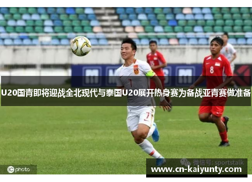 U20国青即将迎战全北现代与泰国U20展开热身赛为备战亚青赛做准备