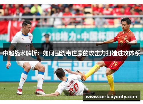 中超战术解析：如何围绕韦世豪的攻击力打造进攻体系