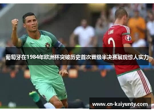 葡萄牙在1984年欧洲杯突破历史首次晋级半决赛展现惊人实力