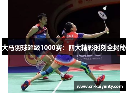 大马羽球超级1000赛：四大精彩时刻全揭秘