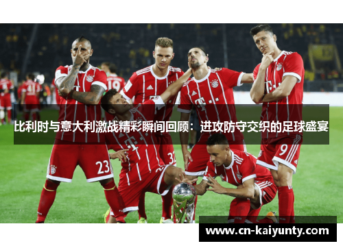 比利时与意大利激战精彩瞬间回顾：进攻防守交织的足球盛宴