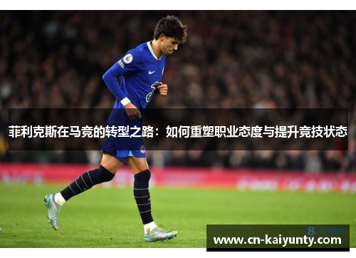 菲利克斯在马竞的转型之路：如何重塑职业态度与提升竞技状态