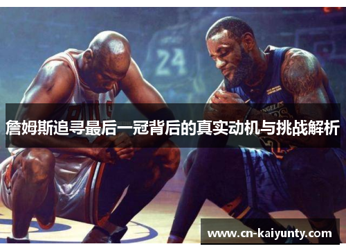 詹姆斯追寻最后一冠背后的真实动机与挑战解析