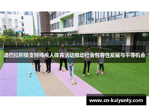 迪巴拉积极支持残疾人体育活动推动社会包容性发展与平等机会