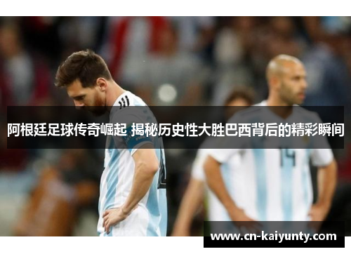 阿根廷足球传奇崛起 揭秘历史性大胜巴西背后的精彩瞬间