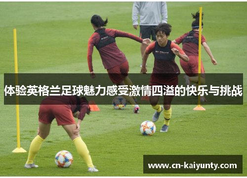 体验英格兰足球魅力感受激情四溢的快乐与挑战