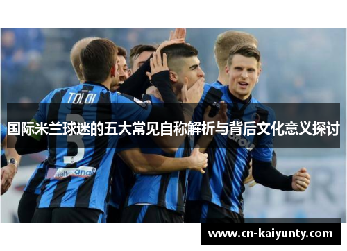 国际米兰球迷的五大常见自称解析与背后文化意义探讨