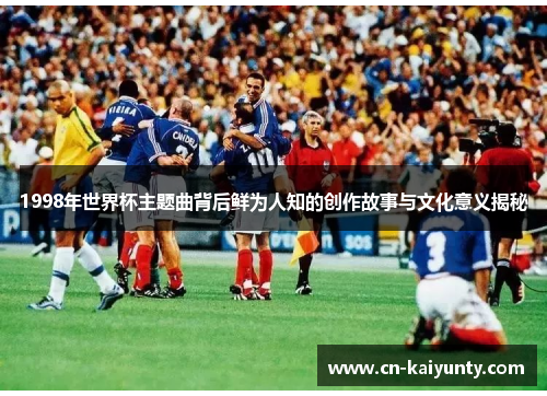 1998年世界杯主题曲背后鲜为人知的创作故事与文化意义揭秘