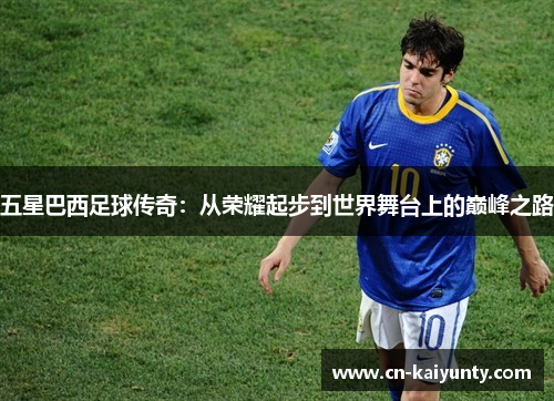 五星巴西足球传奇：从荣耀起步到世界舞台上的巅峰之路