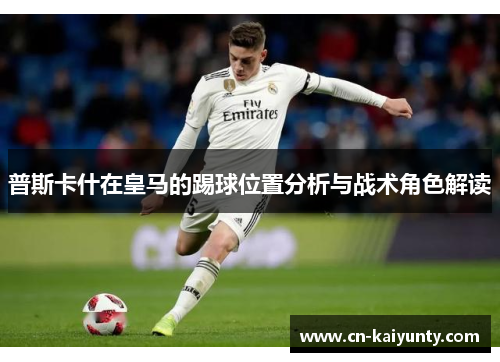 普斯卡什在皇马的踢球位置分析与战术角色解读