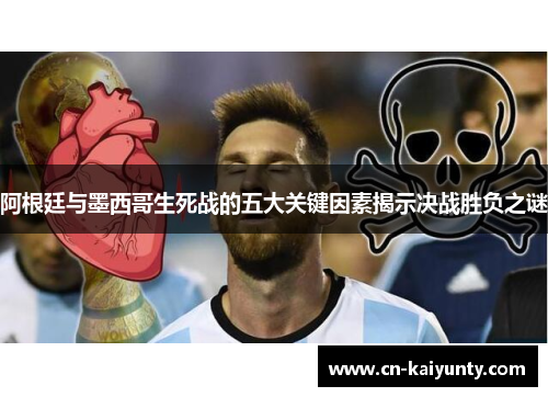 阿根廷与墨西哥生死战的五大关键因素揭示决战胜负之谜