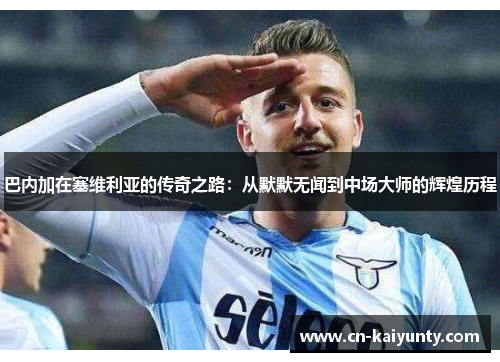 巴内加在塞维利亚的传奇之路：从默默无闻到中场大师的辉煌历程