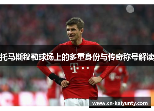 托马斯穆勒球场上的多重身份与传奇称号解读