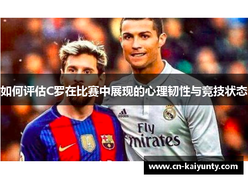 如何评估C罗在比赛中展现的心理韧性与竞技状态