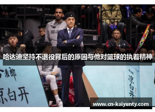 哈达迪坚持不退役背后的原因与他对篮球的执着精神