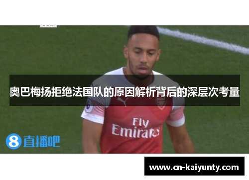 奥巴梅扬拒绝法国队的原因解析背后的深层次考量