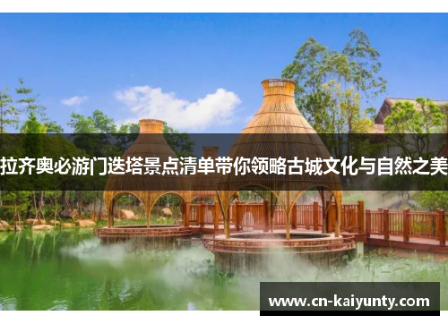 拉齐奥必游门迭塔景点清单带你领略古城文化与自然之美