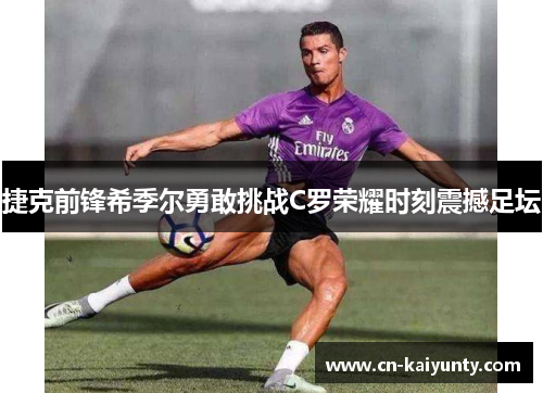 捷克前锋希季尔勇敢挑战C罗荣耀时刻震撼足坛