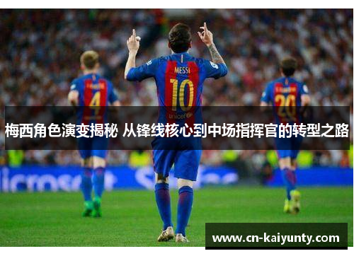 梅西角色演变揭秘 从锋线核心到中场指挥官的转型之路