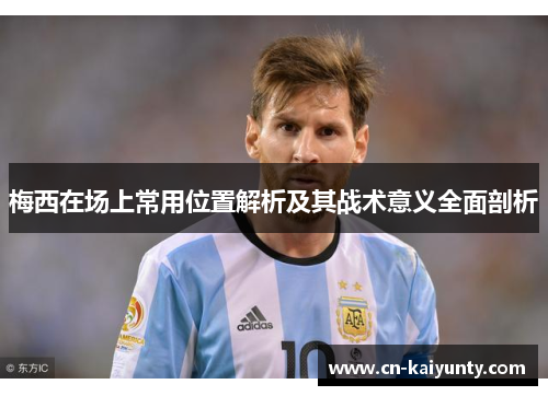 梅西在场上常用位置解析及其战术意义全面剖析