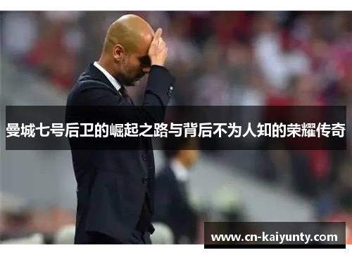 曼城七号后卫的崛起之路与背后不为人知的荣耀传奇