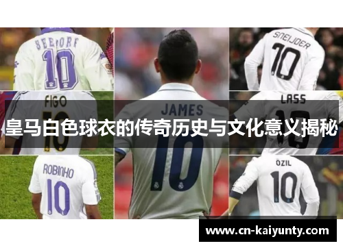 皇马白色球衣的传奇历史与文化意义揭秘