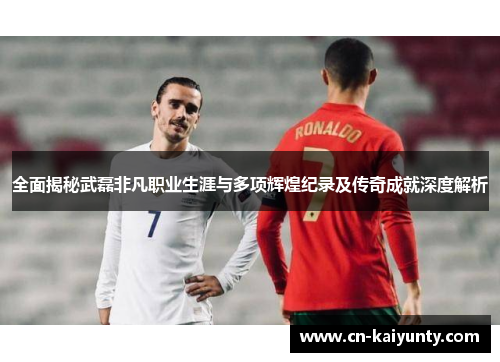 全面揭秘武磊非凡职业生涯与多项辉煌纪录及传奇成就深度解析